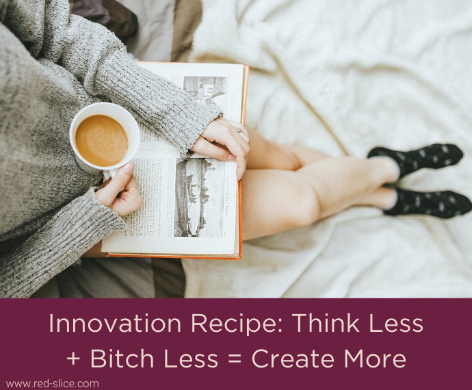 Innovation Recipe: Think Less + Bitch Less = Create More